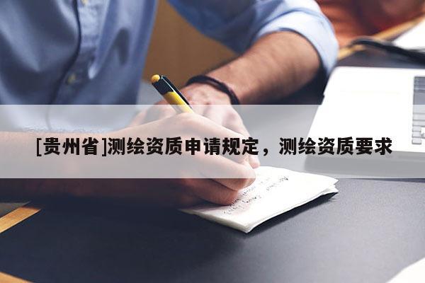 [貴州省]測(cè)繪資質(zhì)申請(qǐng)規(guī)定，測(cè)繪資質(zhì)要求
