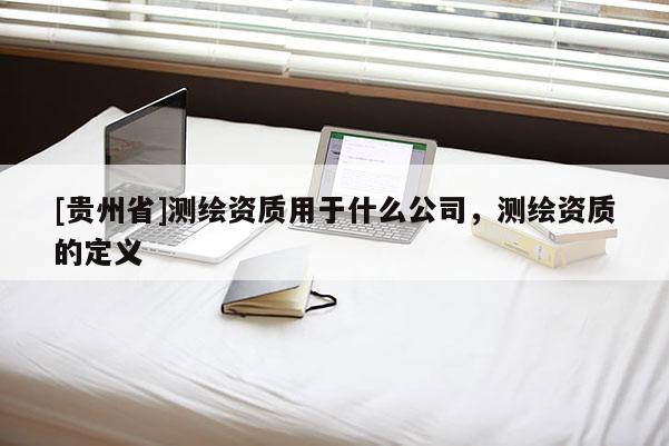[貴州省]測繪資質(zhì)用于什么公司，測繪資質(zhì)的定義