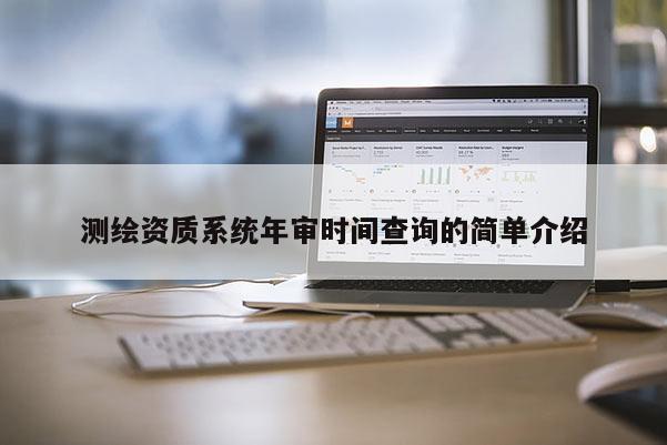 測繪資質(zhì)系統(tǒng)年審時(shí)間查詢的簡單介紹