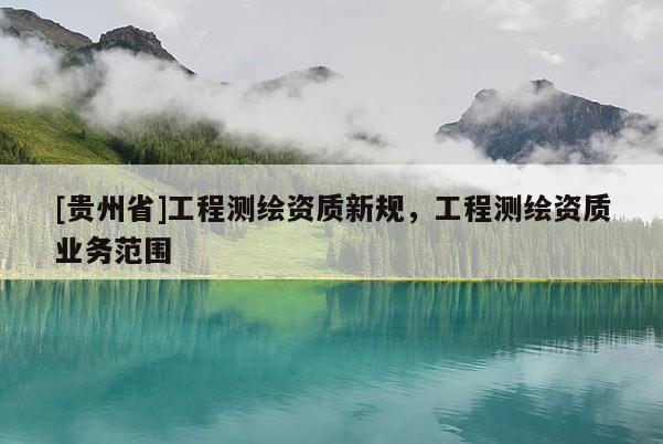 [貴州省]工程測繪資質(zhì)新規(guī)，工程測繪資質(zhì)業(yè)務(wù)范圍