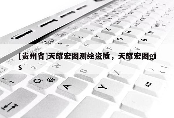 [貴州省]天耀宏圖測繪資質(zhì)，天耀宏圖gis