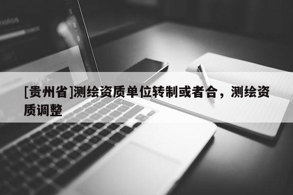 [貴州省]測(cè)繪資質(zhì)單位轉(zhuǎn)制或者合，測(cè)繪資質(zhì)調(diào)整