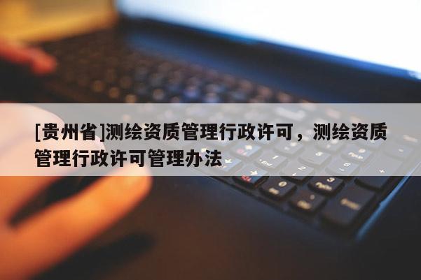 [貴州省]測(cè)繪資質(zhì)管理行政許可，測(cè)繪資質(zhì)管理行政許可管理辦法