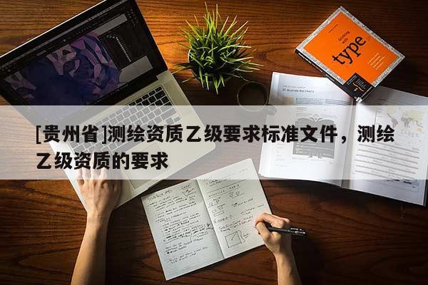 [貴州省]測(cè)繪資質(zhì)乙級(jí)要求標(biāo)準(zhǔn)文件，測(cè)繪乙級(jí)資質(zhì)的要求
