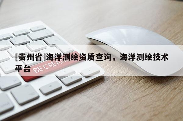[貴州省]海洋測(cè)繪資質(zhì)查詢，海洋測(cè)繪技術(shù)平臺(tái)