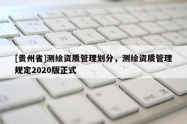 [貴州省]測繪資質(zhì)管理劃分，測繪資質(zhì)管理規(guī)定2020版正式
