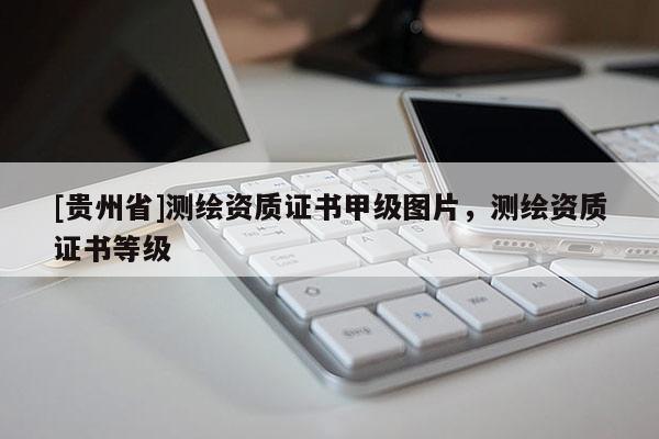 [貴州省]測(cè)繪資質(zhì)證書甲級(jí)圖片，測(cè)繪資質(zhì)證書等級(jí)