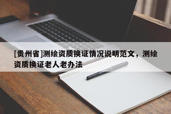 [貴州省]測(cè)繪資質(zhì)換證情況說(shuō)明范文，測(cè)繪資質(zhì)換證老人老辦法