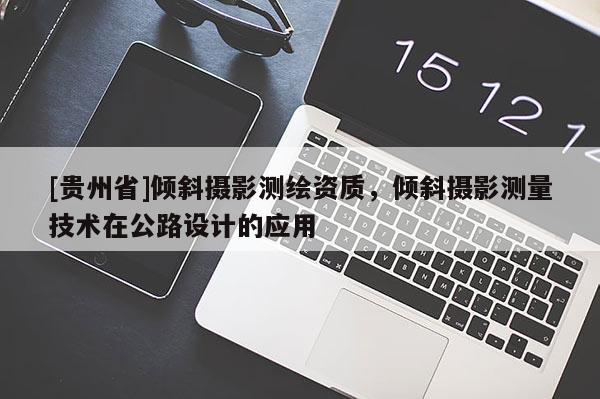 [貴州省]傾斜攝影測繪資質，傾斜攝影測量技術在公路設計的應用