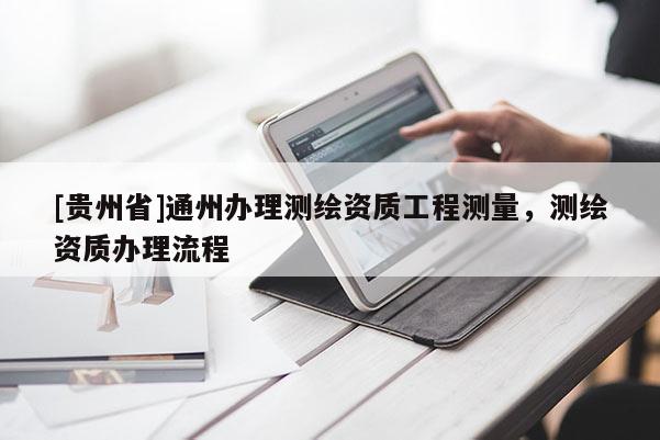 [貴州省]通州辦理測繪資質(zhì)工程測量，測繪資質(zhì)辦理流程