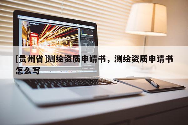 [貴州省]測(cè)繪資質(zhì)申請(qǐng)書，測(cè)繪資質(zhì)申請(qǐng)書怎么寫