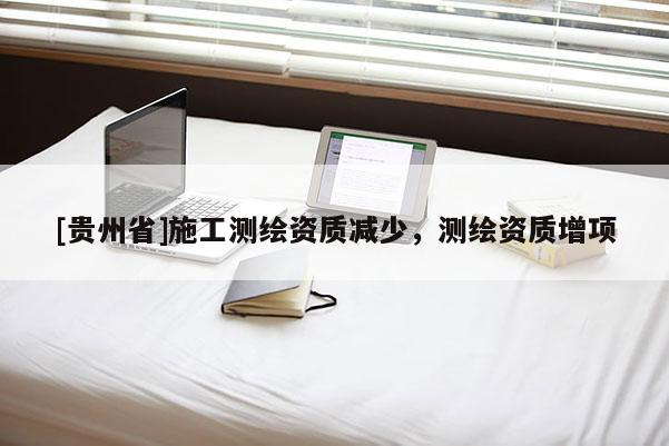 [貴州省]施工測(cè)繪資質(zhì)減少，測(cè)繪資質(zhì)增項(xiàng)