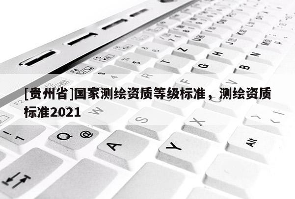 [貴州省]國(guó)家測(cè)繪資質(zhì)等級(jí)標(biāo)準(zhǔn)，測(cè)繪資質(zhì)標(biāo)準(zhǔn)2021