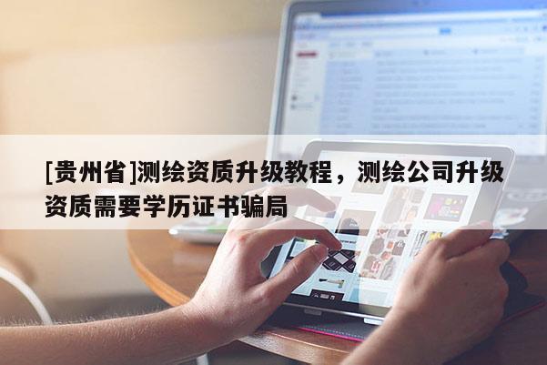 [貴州省]測(cè)繪資質(zhì)升級(jí)教程，測(cè)繪公司升級(jí)資質(zhì)需要學(xué)歷證書騙局