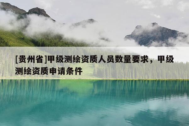 [貴州省]甲級測繪資質(zhì)人員數(shù)量要求，甲級測繪資質(zhì)申請條件