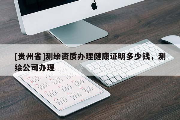 [貴州省]測繪資質(zhì)辦理健康證明多少錢，測繪公司辦理