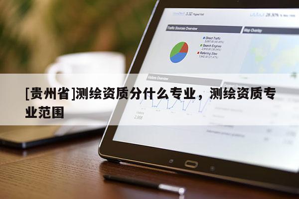 [貴州省]測(cè)繪資質(zhì)分什么專(zhuān)業(yè)，測(cè)繪資質(zhì)專(zhuān)業(yè)范圍