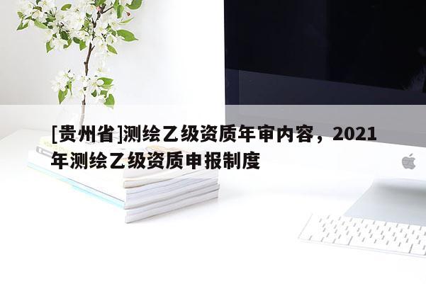 [貴州省]測繪乙級資質(zhì)年審內(nèi)容，2021年測繪乙級資質(zhì)申報(bào)制度