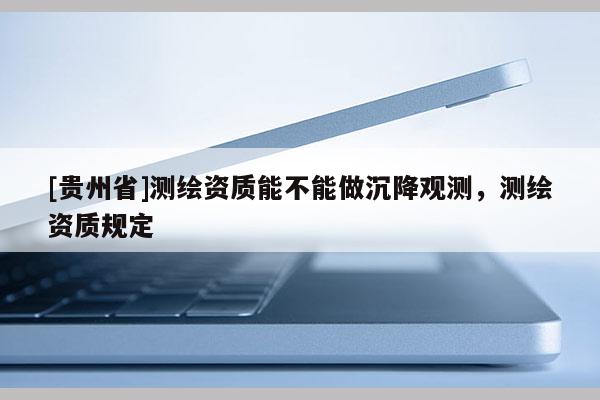 [貴州省]測(cè)繪資質(zhì)能不能做沉降觀測(cè)，測(cè)繪資質(zhì)規(guī)定