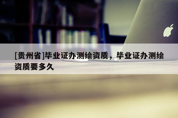 [貴州省]畢業(yè)證辦測繪資質，畢業(yè)證辦測繪資質要多久