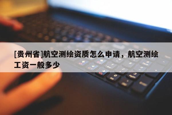 [貴州省]航空測(cè)繪資質(zhì)怎么申請(qǐng)，航空測(cè)繪工資一般多少