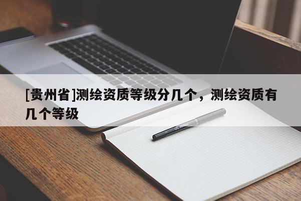 [貴州省]測繪資質(zhì)等級分幾個，測繪資質(zhì)有幾個等級