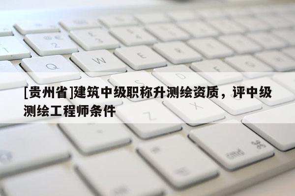 [貴州省]建筑中級職稱升測繪資質，評中級測繪工程師條件