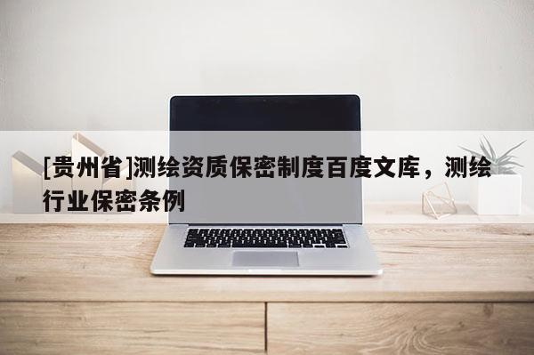 [貴州省]測(cè)繪資質(zhì)保密制度百度文庫(kù)，測(cè)繪行業(yè)保密條例