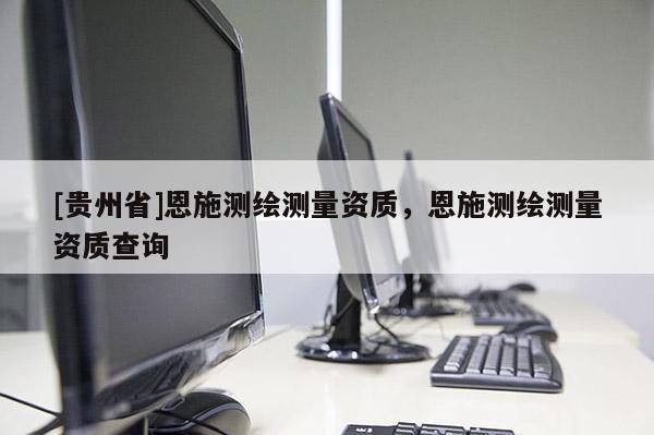 [貴州省]恩施測繪測量資質(zhì)，恩施測繪測量資質(zhì)查詢