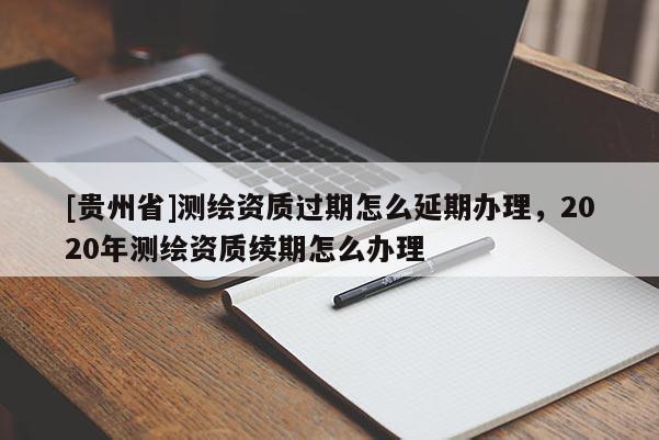 [貴州省]測(cè)繪資質(zhì)過(guò)期怎么延期辦理，2020年測(cè)繪資質(zhì)續(xù)期怎么辦理