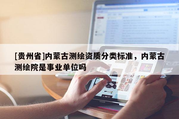 [貴州省]內(nèi)蒙古測繪資質(zhì)分類標(biāo)準(zhǔn)，內(nèi)蒙古測繪院是事業(yè)單位嗎