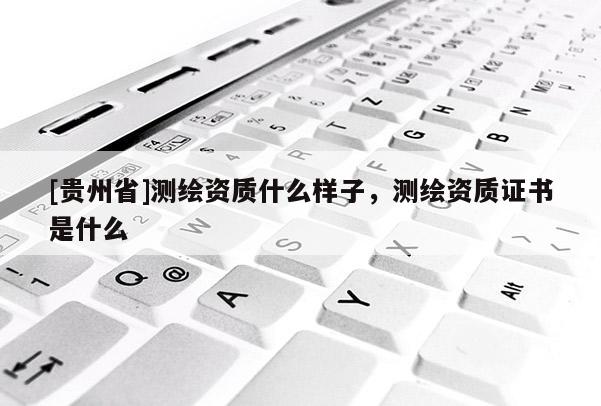 [貴州省]測繪資質(zhì)什么樣子，測繪資質(zhì)證書是什么