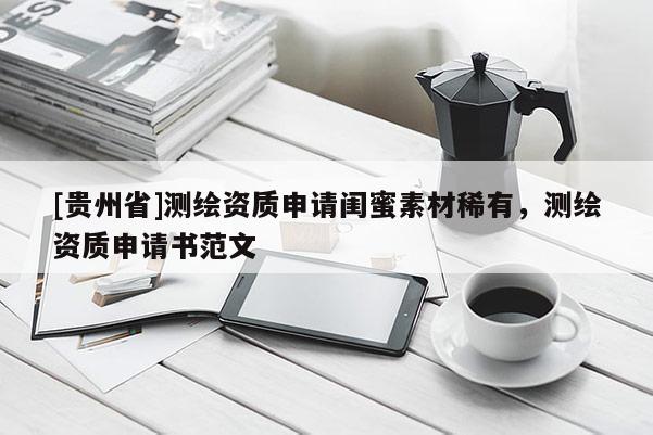 [貴州省]測繪資質(zhì)申請閨蜜素材稀有，測繪資質(zhì)申請書范文