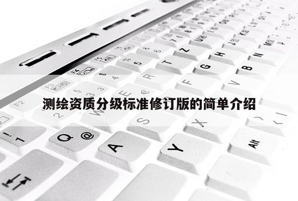 測繪資質(zhì)分級標(biāo)準(zhǔn)修訂版的簡單介紹