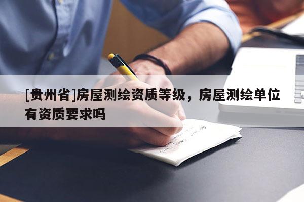 [貴州省]房屋測繪資質(zhì)等級，房屋測繪單位有資質(zhì)要求嗎