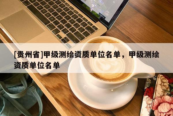 [貴州省]甲級(jí)測(cè)繪資質(zhì)單位名單，甲級(jí)測(cè)繪資質(zhì)單位名單