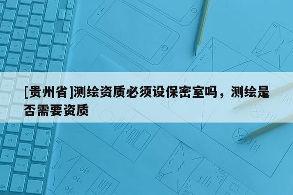 [貴州省]測繪資質(zhì)必須設(shè)保密室嗎，測繪是否需要資質(zhì)