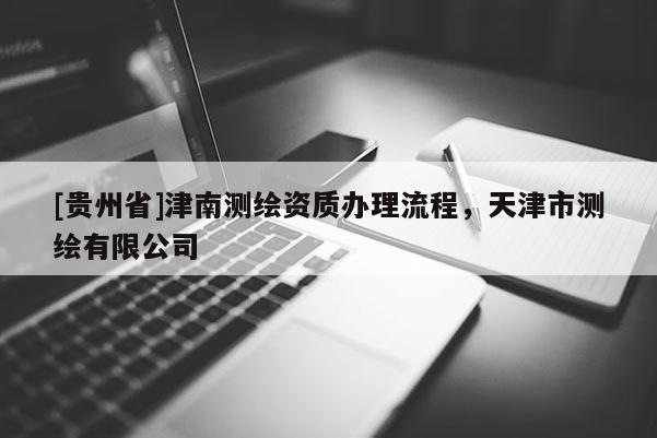 [貴州省]津南測(cè)繪資質(zhì)辦理流程，天津市測(cè)繪有限公司
