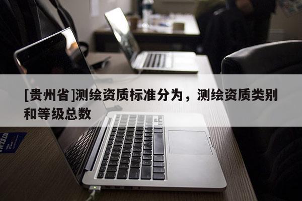 [貴州省]測繪資質(zhì)標(biāo)準(zhǔn)分為，測繪資質(zhì)類別和等級總數(shù)