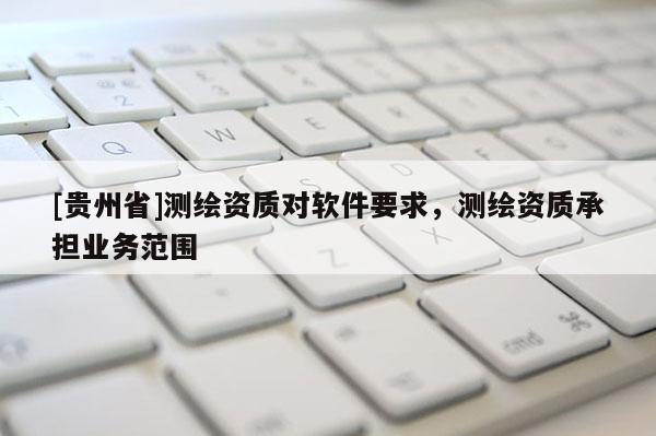 [貴州省]測繪資質(zhì)對軟件要求，測繪資質(zhì)承擔(dān)業(yè)務(wù)范圍