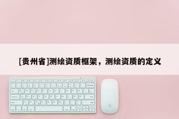 [貴州省]測繪資質(zhì)框架，測繪資質(zhì)的定義