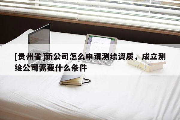 [貴州省]新公司怎么申請(qǐng)測(cè)繪資質(zhì)，成立測(cè)繪公司需要什么條件