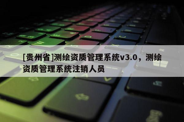 [貴州省]測繪資質管理系統(tǒng)v3.0，測繪資質管理系統(tǒng)注銷人員