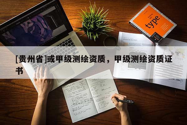 [貴州省]或甲級測繪資質(zhì)，甲級測繪資質(zhì)證書