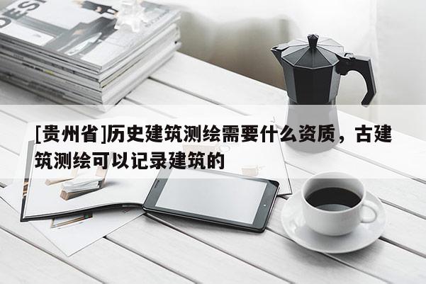 [貴州省]歷史建筑測繪需要什么資質(zhì)，古建筑測繪可以記錄建筑的
