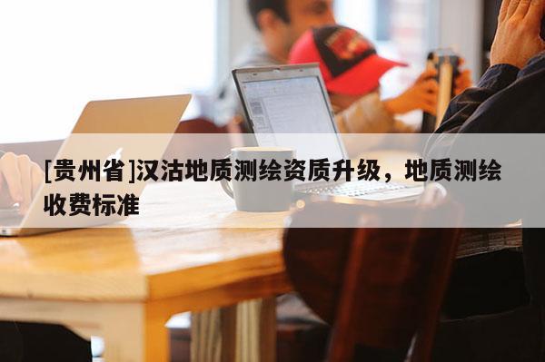 [貴州省]漢沽地質(zhì)測(cè)繪資質(zhì)升級(jí)，地質(zhì)測(cè)繪收費(fèi)標(biāo)準(zhǔn)