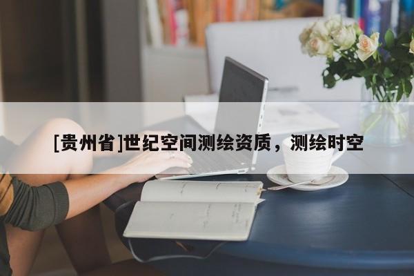 [貴州省]世紀(jì)空間測繪資質(zhì)，測繪時空