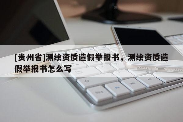 [貴州省]測繪資質(zhì)造假舉報書，測繪資質(zhì)造假舉報書怎么寫