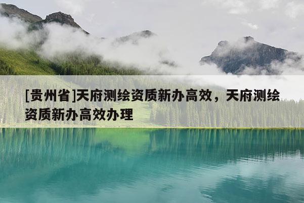 [貴州省]天府測(cè)繪資質(zhì)新辦高效，天府測(cè)繪資質(zhì)新辦高效辦理