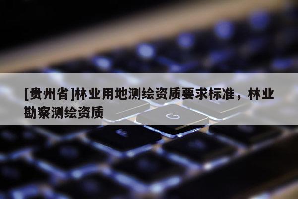 [貴州省]林業(yè)用地測(cè)繪資質(zhì)要求標(biāo)準(zhǔn)，林業(yè)勘察測(cè)繪資質(zhì)